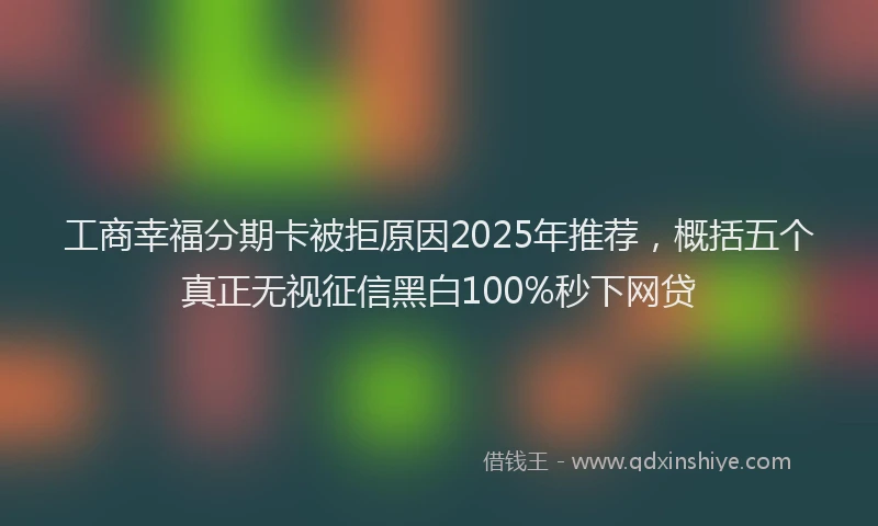 工商幸福分期卡被拒原因2025年推荐，概括五个真正无视征信黑白100%秒下网贷