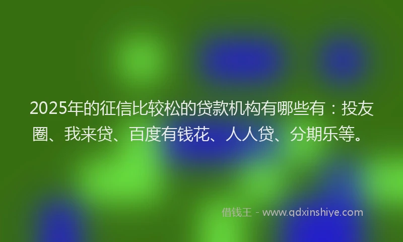 2025年的征信比较松的贷款机构有哪些有：投友圈、我来贷、百度有钱花、人人贷、分期乐等。