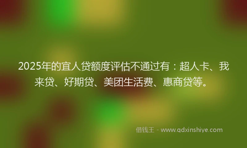 2025年的宜人贷额度评估不通过有：超人卡、我来贷、好期贷、美团生活费、惠商贷等。