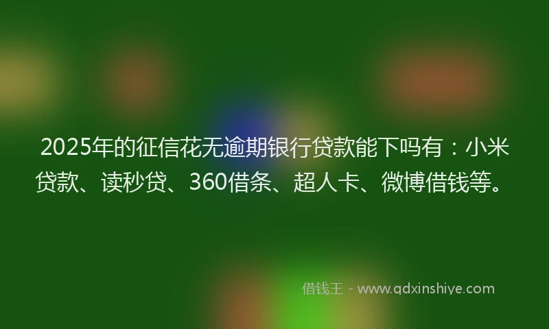 2025年的征信花无逾期银行贷款能下吗有：小米贷款、读秒贷、360借条、超人卡、微博借钱等。