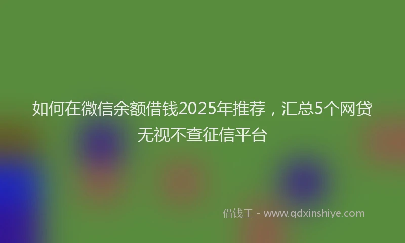 如何在微信余额借钱2025年推荐，汇总5个网贷无视不查征信平台