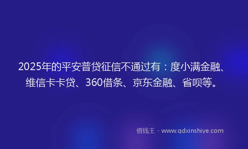 2025年的平安普贷征信不通过有：度小满金融、维信卡卡贷、360借条、京东金融、省呗等。