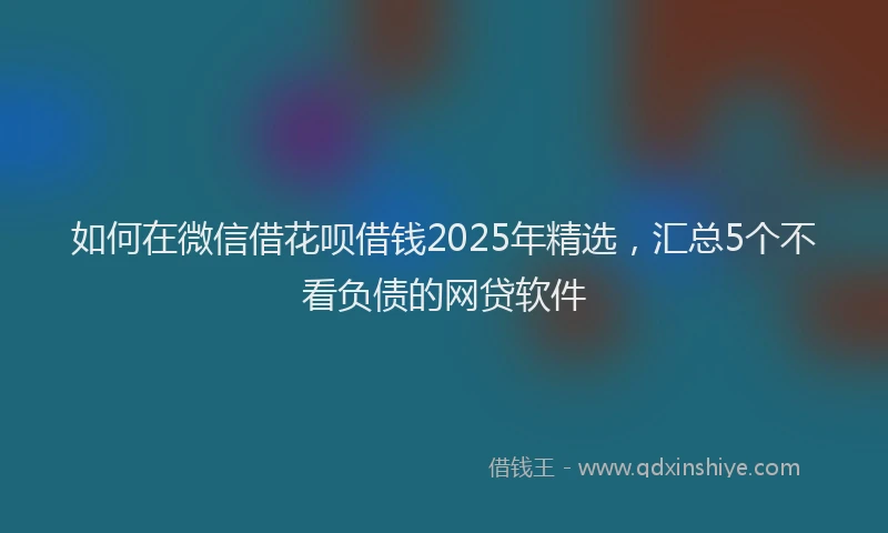如何在微信借花呗借钱2025年精选，汇总5个不看负债的网贷软件