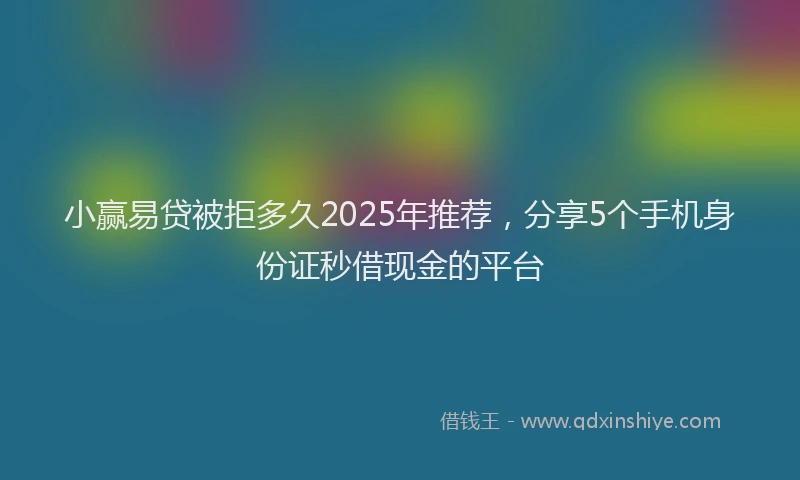 小赢易贷被拒多久2025年推荐，分享5个手机身份证秒借现金的平台