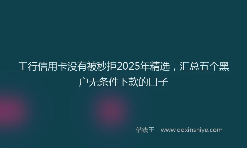 工行信用卡没有被秒拒2025年精选，汇总五个黑户无条件下款的口子