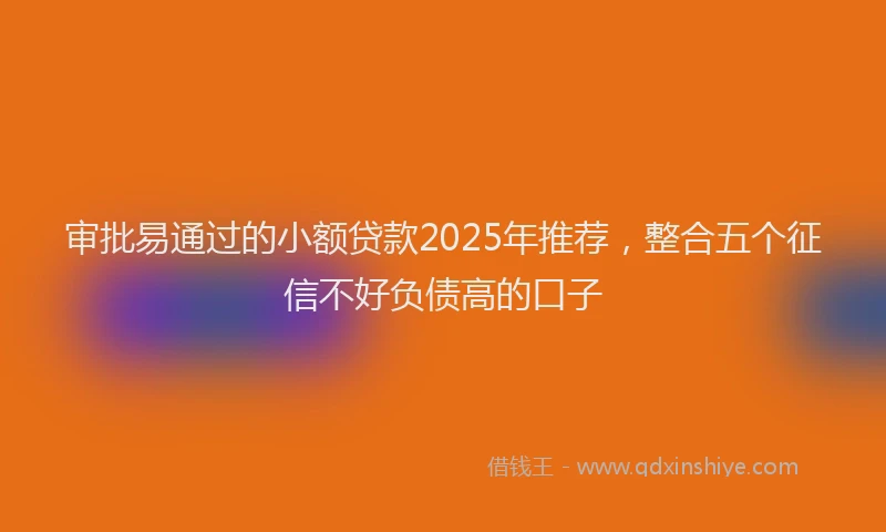 审批易通过的小额贷款2025年推荐，整合五个征信不好负债高的口子