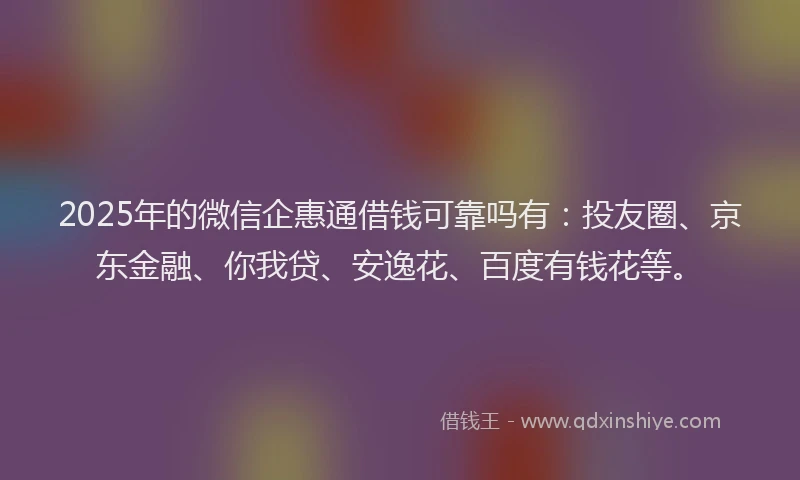 2025年的微信企惠通借钱可靠吗有：投友圈、京东金融、你我贷、安逸花、百度有钱花等。