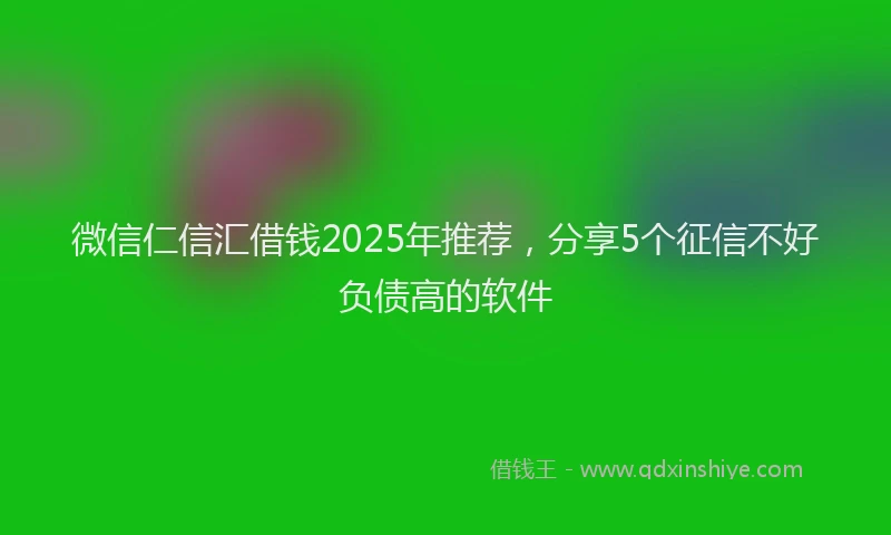 微信仁信汇借钱2025年推荐，分享5个征信不好负债高的软件