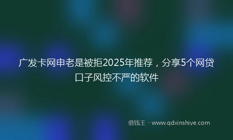 广发卡网申老是被拒2025年推荐，分享5个网贷口子风控不严的软件
