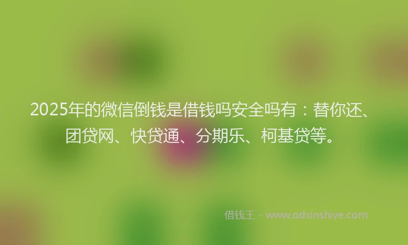 2025年的微信倒钱是借钱吗安全吗有：替你还、团贷网、快贷通、分期乐、柯基贷等。