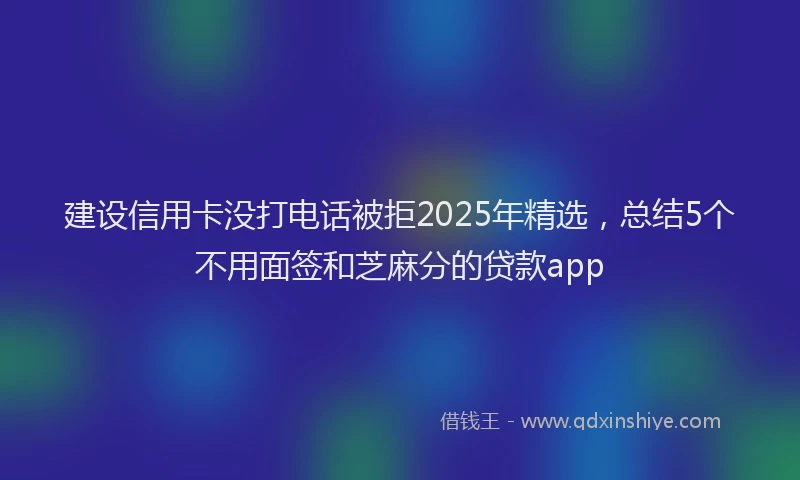 建设信用卡没打电话被拒2025年精选，总结5个不用面签和芝麻分的贷款app