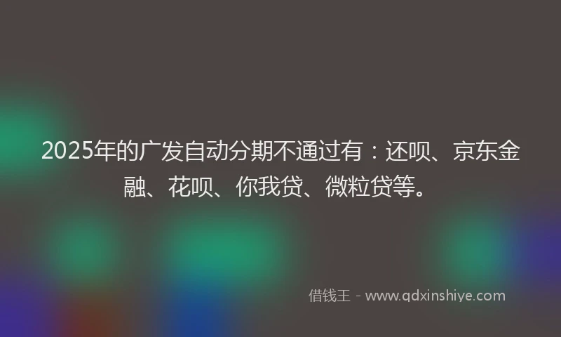2025年的广发自动分期不通过有：还呗、京东金融、花呗、你我贷、微粒贷等。