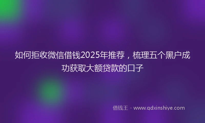 如何拒收微信借钱2025年推荐，梳理五个黑户成功获取大额贷款的口子