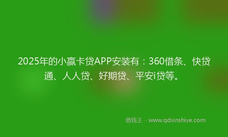 2025年的小赢卡贷APP安装有：360借条、快贷通、人人贷、好期贷、平安i贷等。