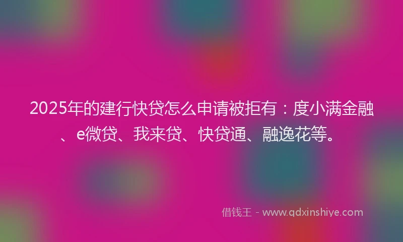 2025年的建行快贷怎么申请被拒有：度小满金融、e微贷、我来贷、快贷通、融逸花等。