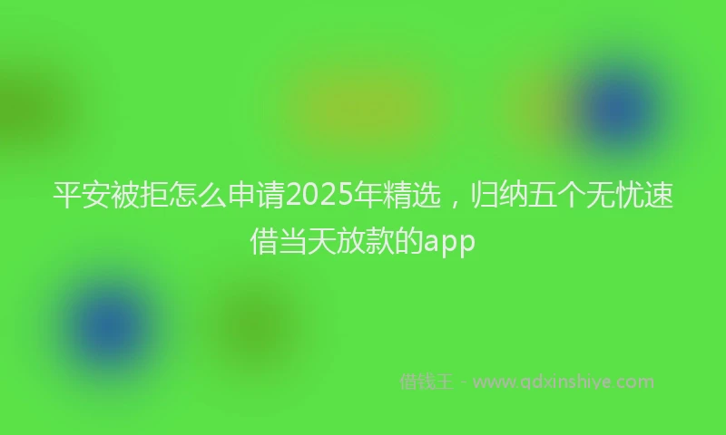 平安被拒怎么申请2025年精选，归纳五个无忧速借当天放款的app