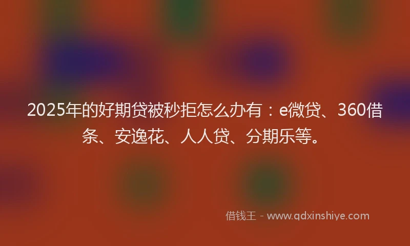 2025年的好期贷被秒拒怎么办有：e微贷、360借条、安逸花、人人贷、分期乐等。
