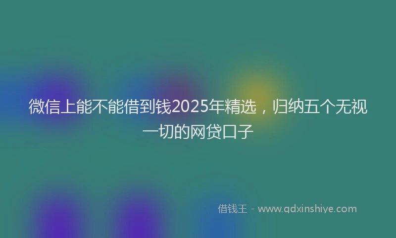微信上能不能借到钱2025年精选，归纳五个无视一切的网贷口子