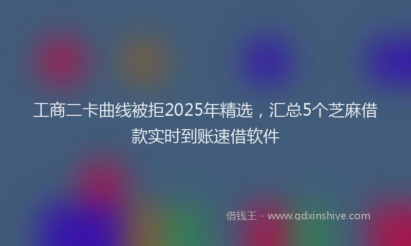 工商二卡曲线被拒2025年精选，汇总5个芝麻借款实时到账速借软件