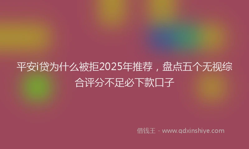 平安i贷为什么被拒2025年推荐，盘点五个无视综合评分不足必下款口子