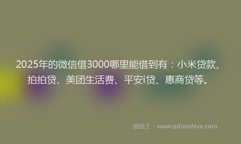 2025年的微信借3000哪里能借到有：小米贷款、拍拍贷、美团生活费、平安i贷、惠商贷等。
