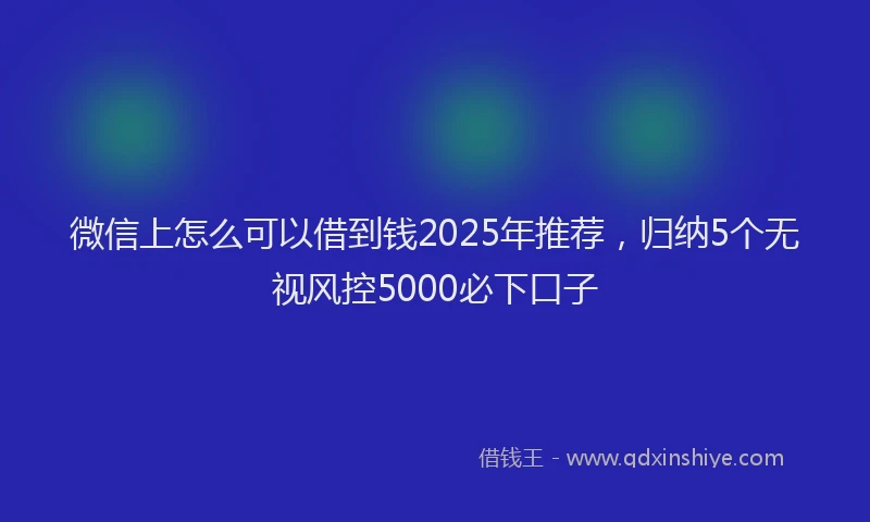 微信上怎么可以借到钱2025年推荐，归纳5个无视风控5000必下口子