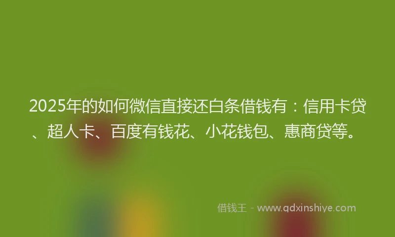 2025年的如何微信直接还白条借钱有：信用卡贷、超人卡、百度有钱花、小花钱包、惠商贷等。