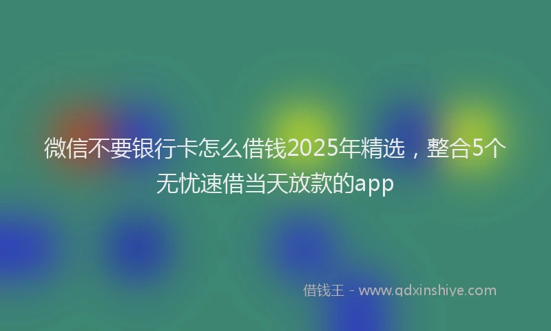 微信不要银行卡怎么借钱2025年精选，整合5个无忧速借当天放款的app