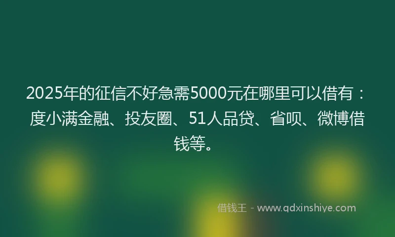 2025年的征信不好急需5000元在哪里可以借有：度小满金融、投友圈、51人品贷、省呗、微博借钱等。