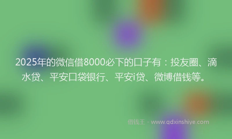 2025年的微信借8000必下的口子有：投友圈、滴水贷、平安口袋银行、平安i贷、微博借钱等。
