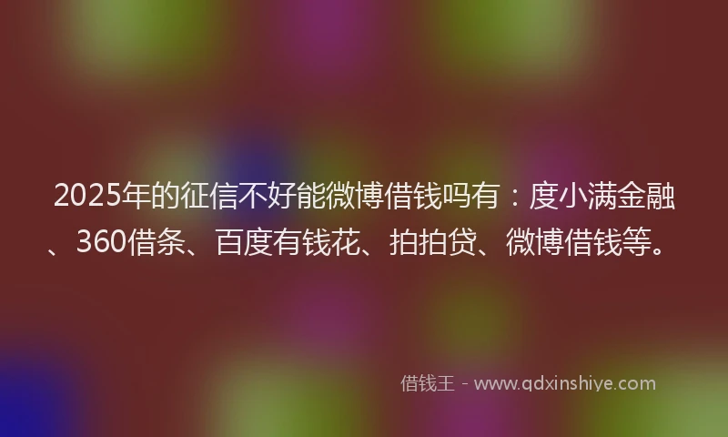 2025年的征信不好能微博借钱吗有：度小满金融、360借条、百度有钱花、拍拍贷、微博借钱等。