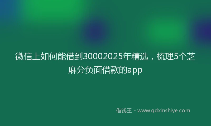 微信上如何能借到30002025年精选，梳理5个芝麻分负面借款的app
