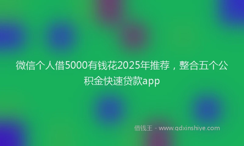 微信个人借5000有钱花2025年推荐，整合五个公积金快速贷款app