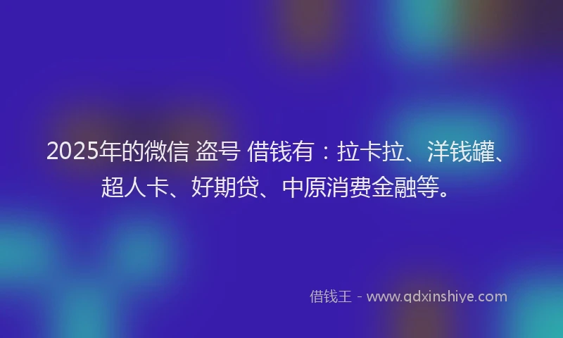2025年的微信 盗号 借钱有：拉卡拉、洋钱罐、超人卡、好期贷、中原消费金融等。