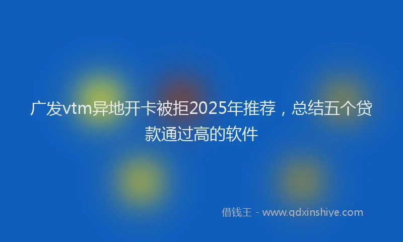 广发vtm异地开卡被拒2025年推荐，总结五个贷款通过高的软件