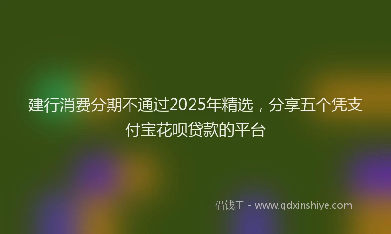 建行消费分期不通过2025年精选，分享五个凭支付宝花呗贷款的平台