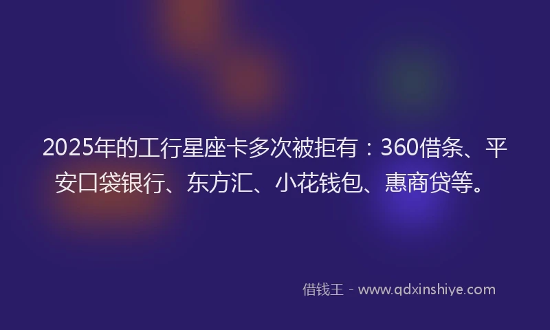 2025年的工行星座卡多次被拒有：360借条、平安口袋银行、东方汇、小花钱包、惠商贷等。