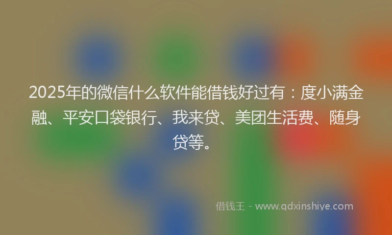 2025年的微信什么软件能借钱好过有：度小满金融、平安口袋银行、我来贷、美团生活费、随身贷等。