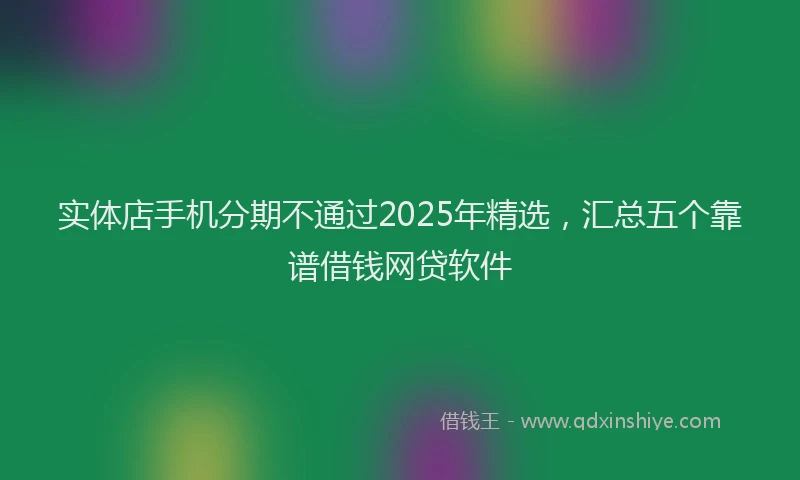 实体店手机分期不通过2025年精选，汇总五个靠谱借钱网贷软件