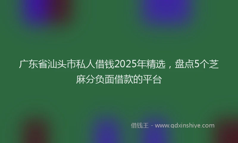 广东省汕头市私人借钱2025年精选，盘点5个芝麻分负面借款的平台