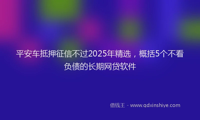 平安车抵押征信不过2025年精选，概括5个不看负债的长期网贷软件
