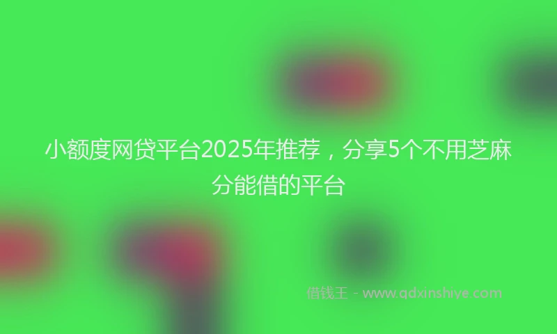 小额度网贷平台2025年推荐，分享5个不用芝麻分能借的平台