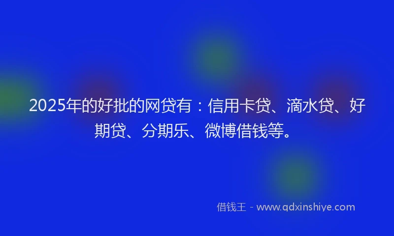 2025年的好批的网贷有：信用卡贷、滴水贷、好期贷、分期乐、微博借钱等。