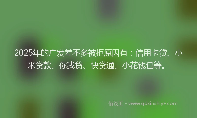2025年的广发差不多被拒原因有：信用卡贷、小米贷款、你我贷、快贷通、小花钱包等。