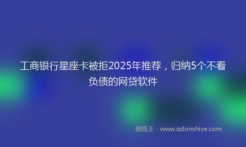工商银行星座卡被拒2025年推荐，归纳5个不看负债的网贷软件