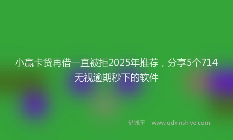 小赢卡贷再借一直被拒2025年推荐，分享5个714无视逾期秒下的软件
