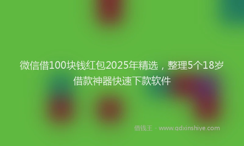 微信借100块钱红包2025年精选，整理5个18岁借款神器快速下款软件