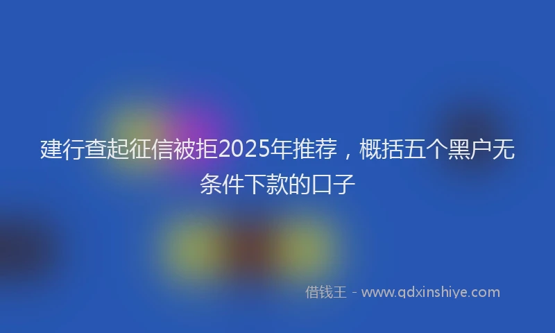 建行查起征信被拒2025年推荐，概括五个黑户无条件下款的口子