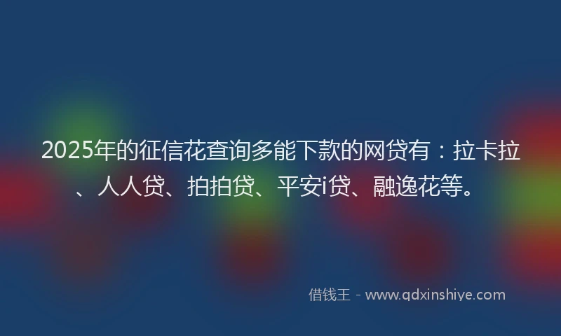 2025年的征信花查询多能下款的网贷有：拉卡拉、人人贷、拍拍贷、平安i贷、融逸花等。
