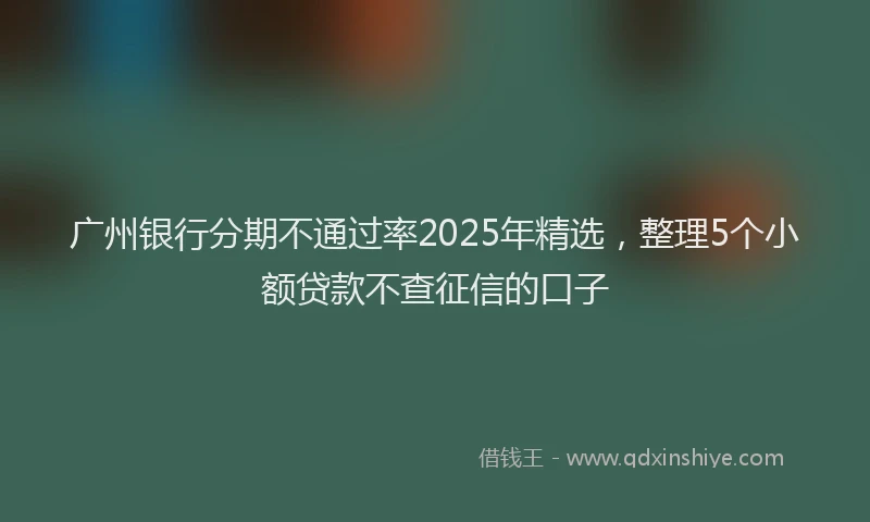 广州银行分期不通过率2025年精选，整理5个小额贷款不查征信的口子